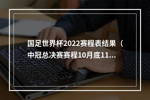 国足世界杯2022赛程表结果（中冠总决赛赛程10月底11月中旬小组赛）