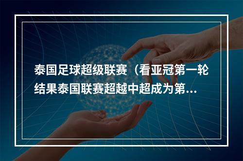 泰国足球超级联赛（看亚冠第一轮结果泰国联赛超越中超成为第三联赛）