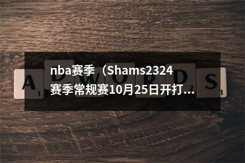 nba赛季（Shams2324赛季常规赛10月25日开打 次年4月15日结束）