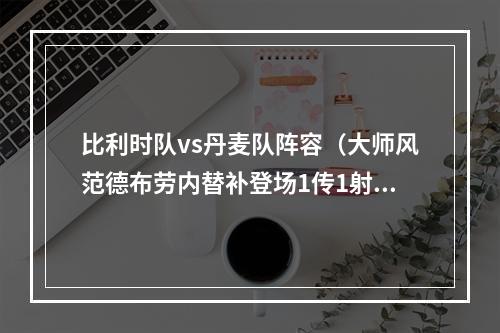 比利时队vs丹麦队阵容（大师风范德布劳内替补登场1传1射）