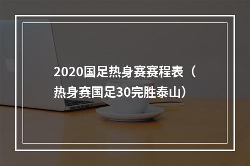 2020国足热身赛赛程表（热身赛国足30完胜泰山）