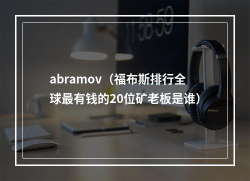 abramov（福布斯排行全球最有钱的20位矿老板是谁）