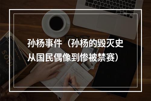 孙杨事件（孙杨的毁灭史从国民偶像到惨被禁赛）