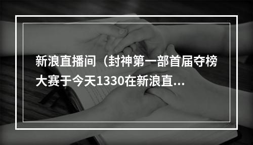 新浪直播间（封神第一部首届夺榜大赛于今天1330在新浪直播间等你来投票）