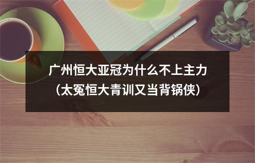 广州恒大亚冠为什么不上主力（太冤恒大青训又当背锅侠）