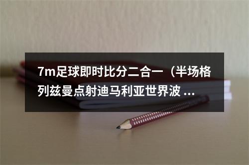 7m足球即时比分二合一（半场格列兹曼点射迪马利亚世界波 法国11阿根廷）