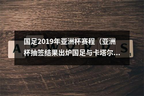 国足2019年亚洲杯赛程（亚洲杯抽签结果出炉国足与卡塔尔同组）