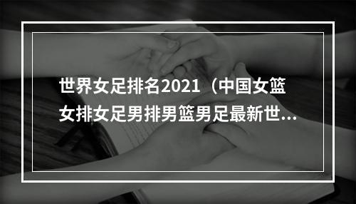 世界女足排名2021（中国女篮女排女足男排男篮男足最新世界排名 女篮第2女足14男足79）