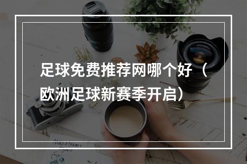 足球免费推荐网哪个好（欧洲足球新赛季开启）