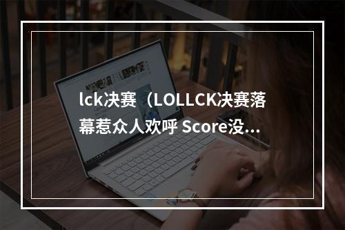 lck决赛（LOLLCK决赛落幕惹众人欢呼 Score没有人比你更值得这个冠军）