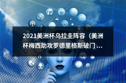 2021美洲杯乌拉圭阵容（美洲杯梅西助攻罗德里格斯破门 阿根廷10乌拉圭迎首胜）