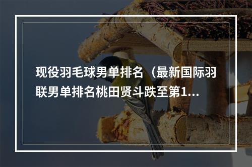 现役羽毛球男单排名（最新国际羽联男单排名桃田贤斗跌至第10石宇奇仍落后李诗沣）