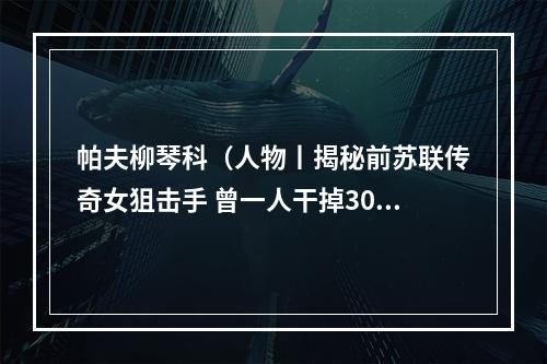 帕夫柳琴科（人物丨揭秘前苏联传奇女狙击手 曾一人干掉309个德军）