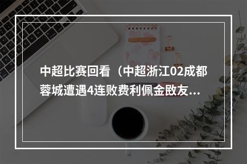 中超比赛回看（中超浙江02成都蓉城遭遇4连败费利佩金敃友联袂破门）