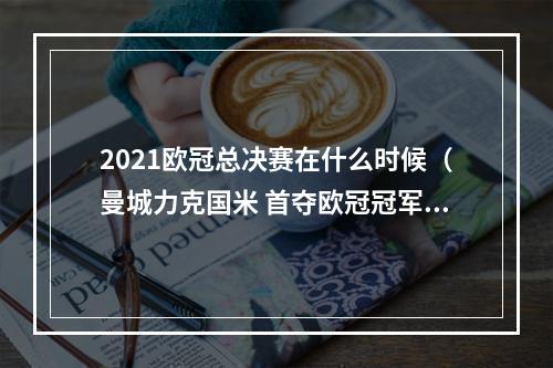 2021欧冠总决赛在什么时候（曼城力克国米 首夺欧冠冠军加冕三冠王）