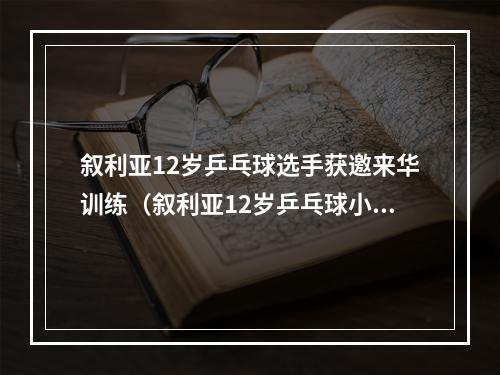 叙利亚12岁乒乓球选手获邀来华训练（叙利亚12岁乒乓球小将获邀来中国训练）