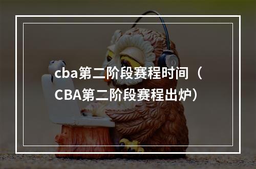 cba第二阶段赛程时间（CBA第二阶段赛程出炉）