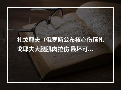 扎戈耶夫（俄罗斯公布核心伤情扎戈耶夫大腿肌肉拉伤 最坏可能伤别世界杯）