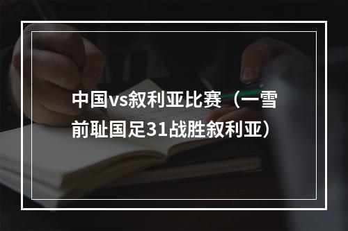 中国vs叙利亚比赛（一雪前耻国足31战胜叙利亚）