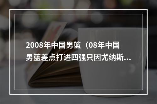 2008年中国男篮（08年中国男篮差点打进四强只因尤纳斯3个失误）