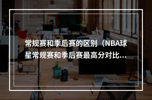 常规赛和季后赛的区别（NBA球星常规赛和季后赛最高分对比）