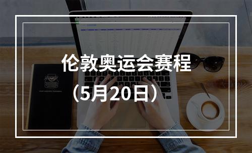 伦敦奥运会赛程（5月20日）