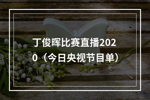 丁俊晖比赛直播2020（今日央视节目单）