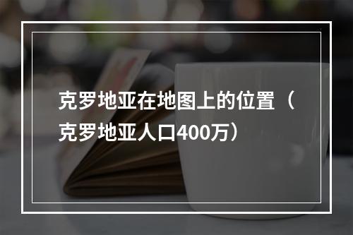 克罗地亚在地图上的位置（克罗地亚人口400万）