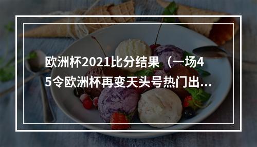 欧洲杯2021比分结果（一场45令欧洲杯再变天头号热门出炉）