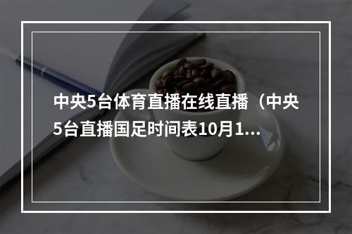 中央5台体育直播在线直播（中央5台直播国足时间表10月1日晚上2000有男足14决赛直播）