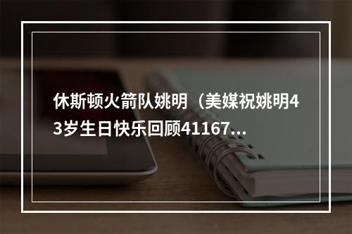 休斯顿火箭队姚明（美媒祝姚明43岁生日快乐回顾41167代表作 17岁与乔丹同场打球）