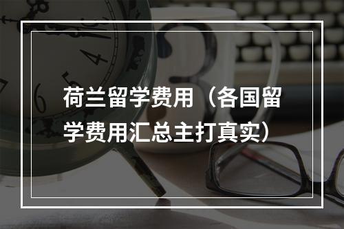 荷兰留学费用（各国留学费用汇总主打真实）