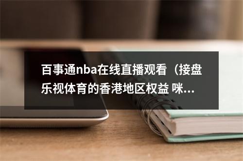 百事通nba在线直播观看（接盘乐视体育的香港地区权益 咪咕和NBA达成合作）