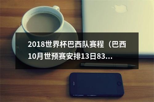 2018世界杯巴西队赛程（巴西10月世预赛安排13日830踢委内瑞拉）