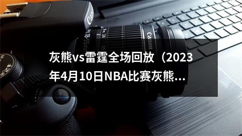 灰熊vs雷霆全场回放（2023年4月10日NBA比赛灰熊vs雷霆湖人vs爵士全场回放）