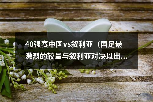 40强赛中国vs叙利亚（国足最激烈的较量与叙利亚对决以出色表现令对手心服口服）