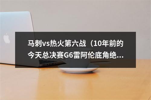 马刺vs热火第六战（10年前的今天总决赛G6雷阿伦底角绝平三分 助热火加时力克马刺）