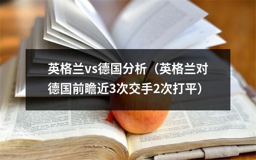 英格兰vs德国分析（英格兰对德国前瞻近3次交手2次打平）