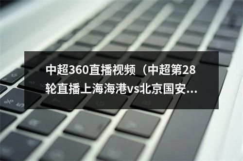 中超360直播视频（中超第28轮直播上海海港vs北京国安高清全程视频在线）