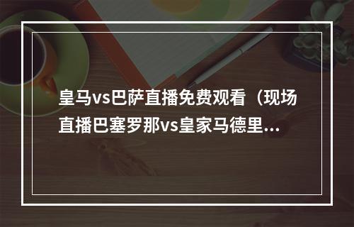 皇马vs巴萨直播免费观看（现场直播巴塞罗那vs皇家马德里上）