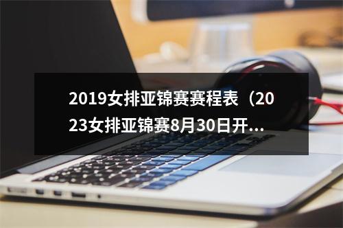 2019女排亚锦赛赛程表（2023女排亚锦赛8月30日开打 中国女排小组赛首战中国香港女排）