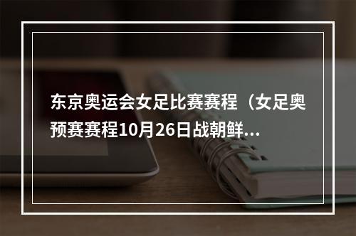 东京奥运会女足比赛赛程（女足奥预赛赛程10月26日战朝鲜）