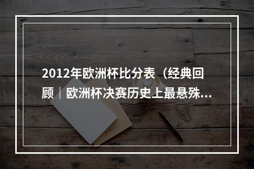 2012年欧洲杯比分表（经典回顾｜欧洲杯决赛历史上最悬殊的比分）