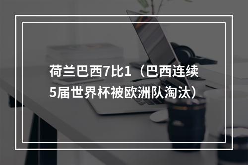 荷兰巴西7比1（巴西连续5届世界杯被欧洲队淘汰）