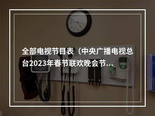 全部电视节目表（中央广播电视总台2023年春节联欢晚会节目单发布）