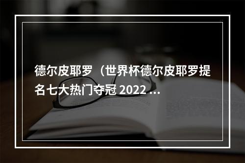 德尔皮耶罗（世界杯德尔皮耶罗提名七大热门夺冠 2022 年世界杯）