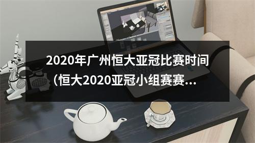 2020年广州恒大亚冠比赛时间（恒大2020亚冠小组赛赛程首场主场战水原）