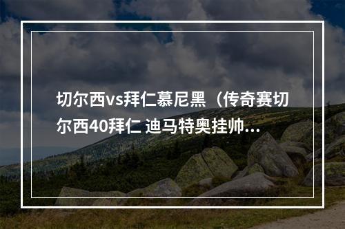 切尔西vs拜仁慕尼黑（传奇赛切尔西40拜仁 迪马特奥挂帅埃辛特里卡希尔破门）