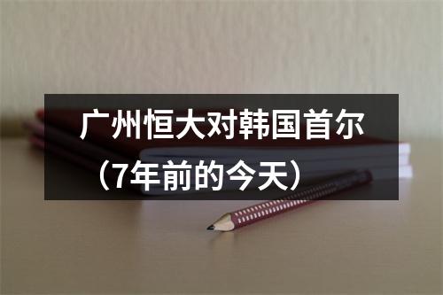 广州恒大对韩国首尔（7年前的今天）