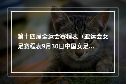 第十四届全运会赛程表（亚运会女足赛程表9月30日中国女足14决赛赛程对阵时间一览）